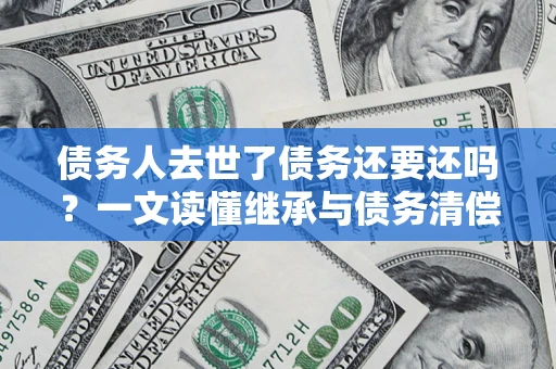 武汉债务人去世了债务还要还吗？一文读懂继承与债务清偿
