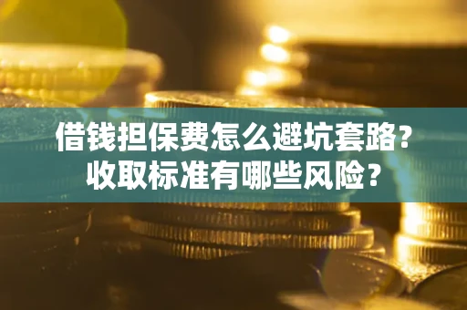 武汉借钱担保费怎么避坑套路？收取标准有哪些风险？