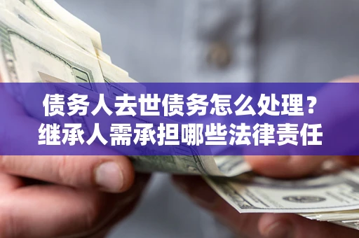 武汉债务人去世债务怎么处理？继承人需承担哪些法律责任？