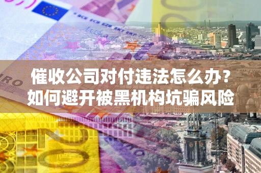 武汉催收公司对付违法怎么办？如何避开被黑机构坑骗风险