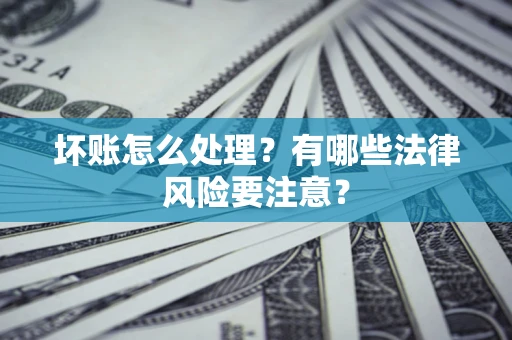 武汉坏账怎么处理？有哪些法律风险要注意？