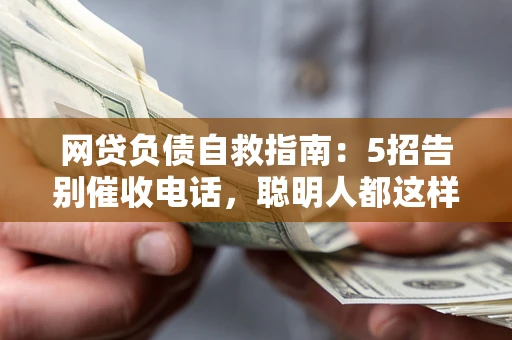 武汉网贷负债自救指南：5招告别催收电话，聪明人都这样做