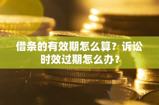 武汉借条的有效期怎么算？诉讼时效过期怎么办？