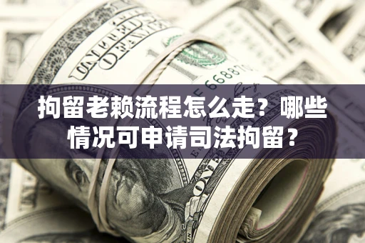 武汉拘留老赖流程怎么走？哪些情况可申请司法拘留？
