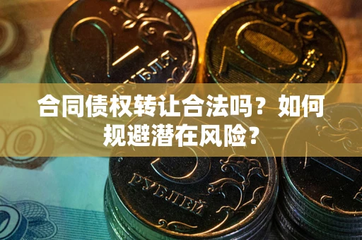武汉合同债权转让合法吗？如何规避潜在风险？