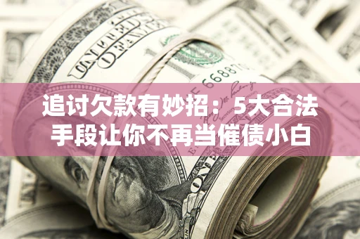 武汉追讨欠款有妙招：5大合法手段让你不再当催债小白
