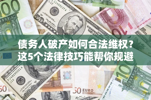 武汉债务人破产如何合法维权？这5个法律技巧能帮你规避风险