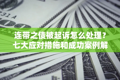 武汉连带之债被起诉怎么处理？七大应对措施和成功案例解析