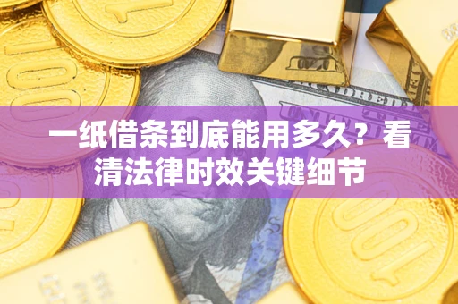 武汉一纸借条到底能用多久？看清法律时效关键细节