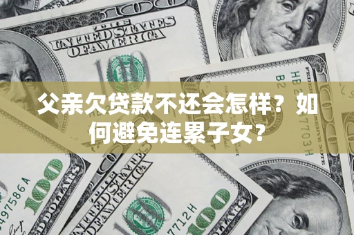 武汉父亲欠贷款不还会怎样？如何避免连累子女？