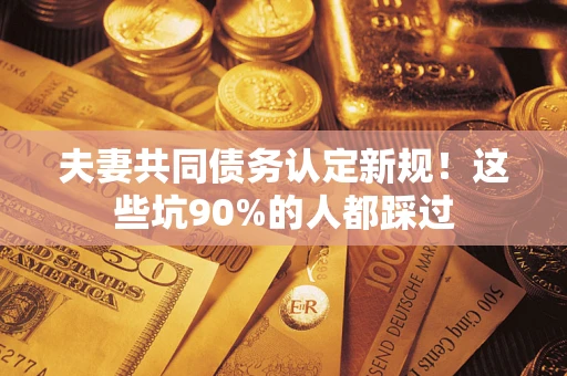 武汉夫妻共同债务认定新规！这些坑90%的人都踩过