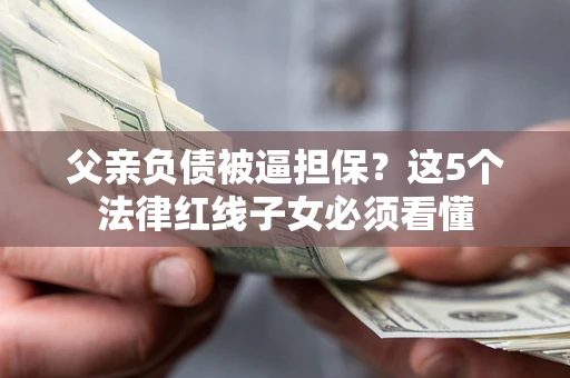 武汉父亲负债被逼担保？这5个法律红线子女必须看懂