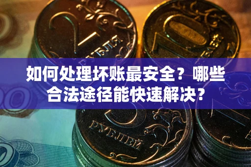 武汉如何处理坏账最安全？哪些合法途径能快速解决？