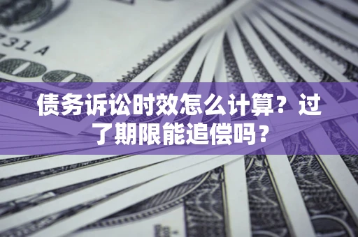 武汉债务诉讼时效怎么计算？过了期限能追偿吗？