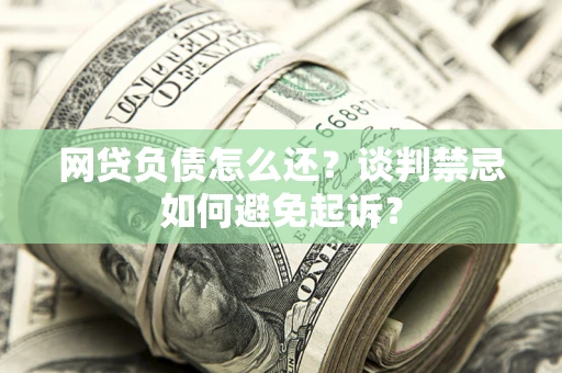武汉网贷负债怎么还？谈判禁忌如何避免起诉？