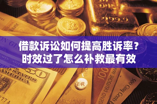 武汉借款诉讼如何提高胜诉率？时效过了怎么补救最有效