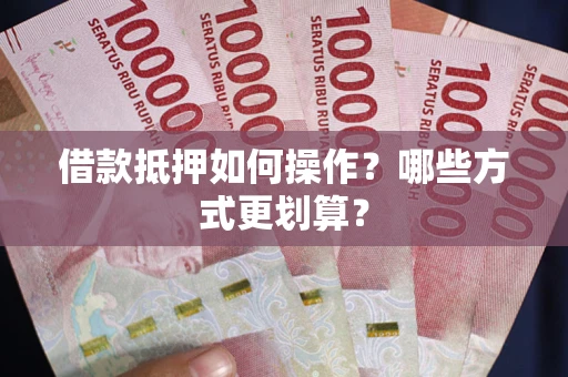 武汉借款抵押如何操作？哪些方式更划算？