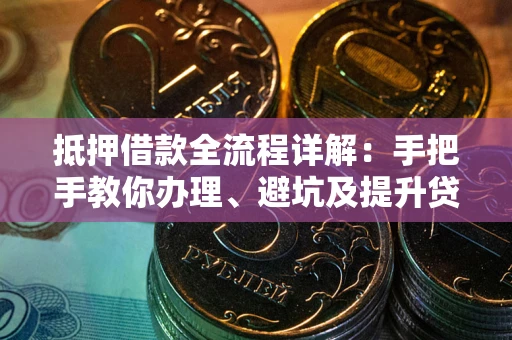 武汉抵押借款全流程详解：手把手教你办理、避坑及提升贷款额度