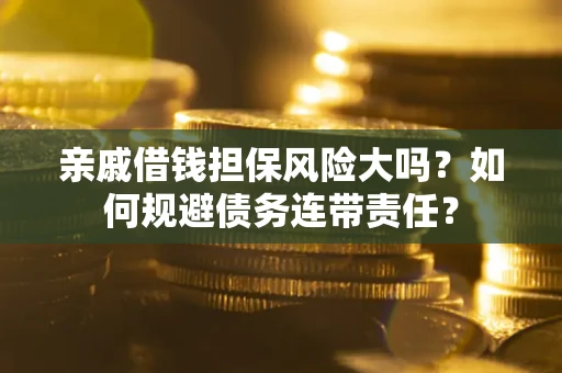 武汉亲戚借钱担保风险大吗？如何规避债务连带责任？