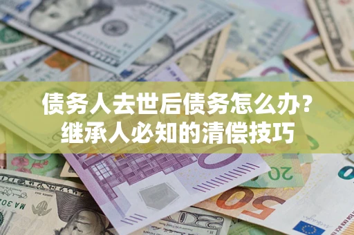 武汉债务人去世后债务怎么办？继承人必知的清偿技巧