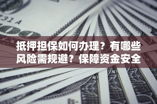 武汉抵押担保如何办理？有哪些风险需规避？保障资金安全