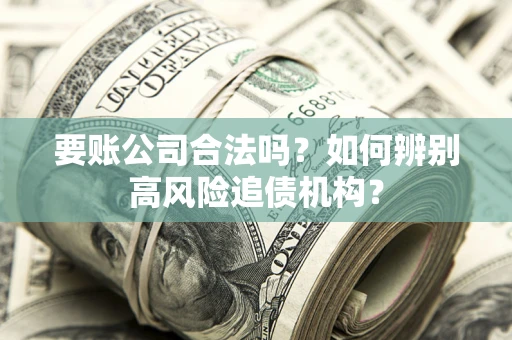 武汉要账公司合法吗？如何辨别高风险追债机构？