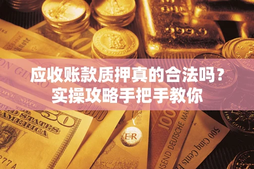 武汉应收账款质押真的合法吗？实操攻略手把手教你