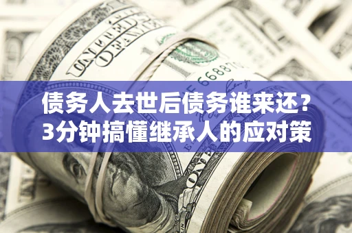 武汉债务人去世后债务谁来还？3分钟搞懂继承人的应对策略