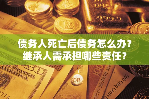 武汉债务人死亡后债务怎么办？继承人需承担哪些责任？