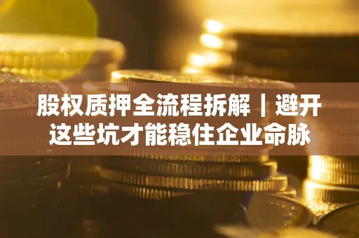 武汉股权质押全流程拆解｜避开这些坑才能稳住企业命脉