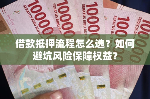 武汉借款抵押流程怎么选？如何避坑风险保障权益？