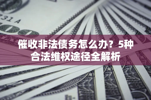 武汉催收非法债务怎么办？5种合法维权途径全解析
