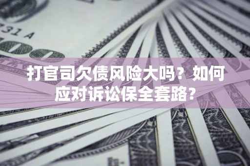 武汉打官司欠债风险大吗？如何应对诉讼保全套路？
