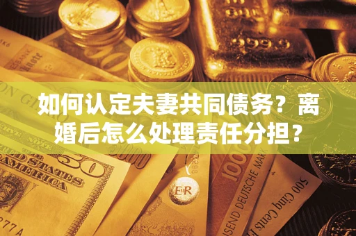 武汉如何认定夫妻共同债务？离婚后怎么处理责任分担？