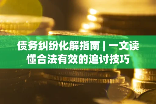 武汉债务纠纷化解指南 | 一文读懂合法有效的追讨技巧