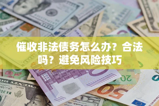 武汉催收非法债务怎么办？合法吗？避免风险技巧
