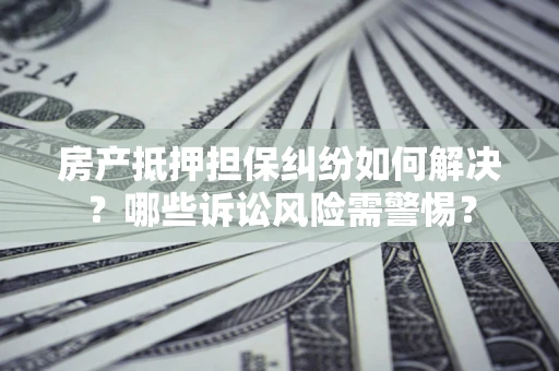 武汉房产抵押担保纠纷如何解决？哪些诉讼风险需警惕？