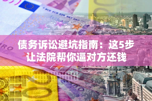 武汉债务诉讼避坑指南：这5步让法院帮你逼对方还钱