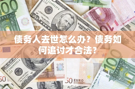 武汉债务人去世怎么办？债务如何追讨才合法？