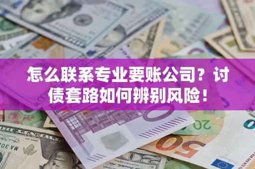 武汉怎么联系专业要账公司？讨债套路如何辨别风险！