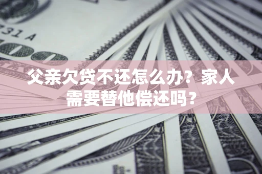 武汉父亲欠贷不还怎么办？家人需要替他偿还吗？