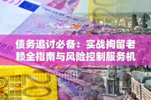 武汉债务追讨必备：实战拘留老赖全指南与风险控制服务机构推荐