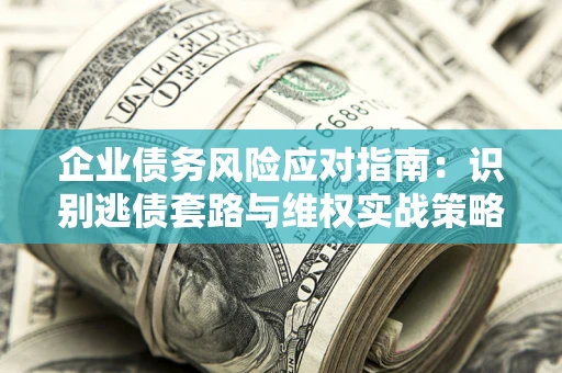 武汉企业债务风险应对指南：识别逃债套路与维权实战策略