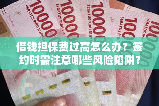 武汉借钱担保费过高怎么办？签约时需注意哪些风险陷阱？