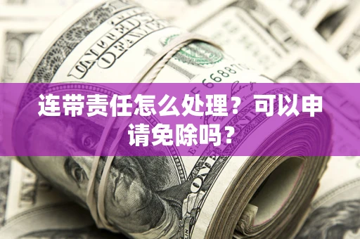 武汉连带责任怎么处理？可以申请免除吗？