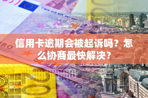 武汉信用卡逾期会被起诉吗？怎么协商最快解决？