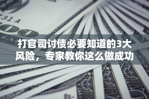 武汉打官司讨债必要知道的3大风险，专家教你这么做成功率飙升