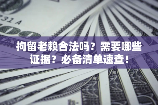 武汉拘留老赖合法吗？需要哪些证据？必备清单速查！